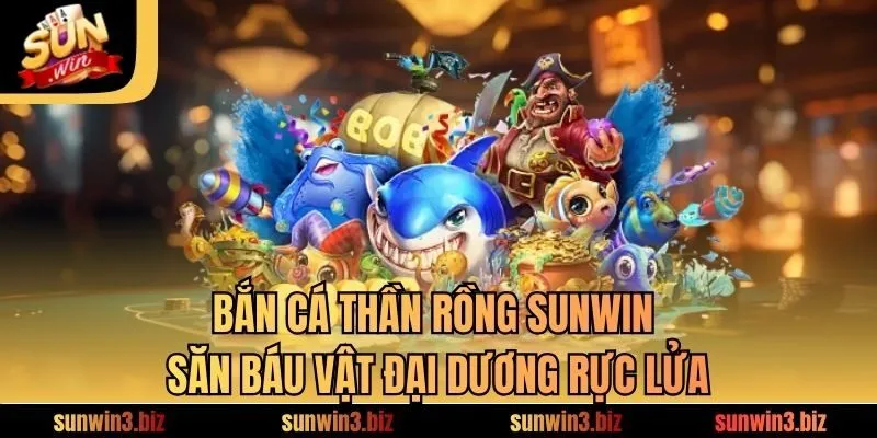 Bắn Cá Thần Rồng​ SUNWIN - Săn Báu Vật Đại Dương Rực Lửa
