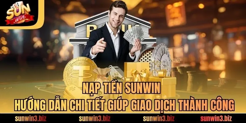 Nạp Tiền SUNWIN | Hướng Dẫn Chi Tiết Giúp Giao Dịch Thành Công